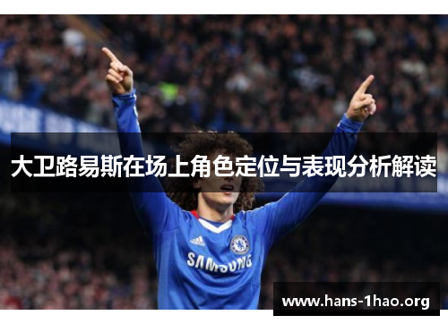 大卫路易斯在场上角色定位与表现分析解读 大卫路易斯在场上角色定位与表现分析解读