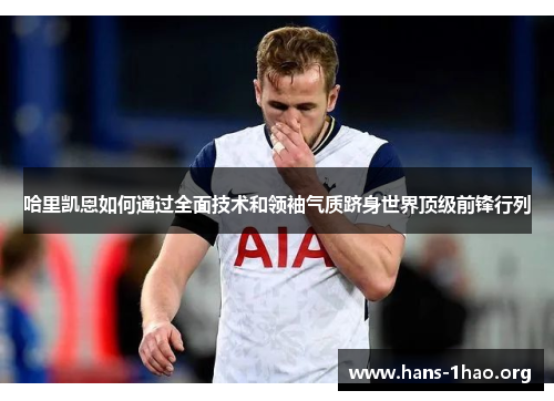 哈里凯恩如何通过全面技术和领袖气质跻身世界顶级前锋行列 哈里凯恩如何通过全面技术和领袖气质跻身世界顶级前锋行列