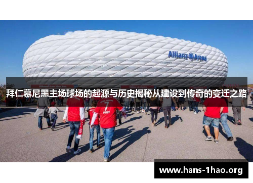 拜仁慕尼黑主场球场的起源与历史揭秘从建设到传奇的变迁之路 拜仁慕尼黑主场球场的起源与历史揭秘从建设到传奇的变迁之路