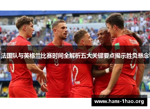 法国队与英格兰比赛时间全解析五大关键要点揭示胜负悬念 法国队与英格兰比赛时间全解析五大关键要点揭示胜负悬念