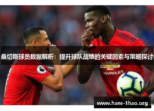 桑切斯球员数据解析:提升球队战绩的关键因素与策略探讨 桑切斯球员数据解析:提升球队战绩的关键因素与策略探讨