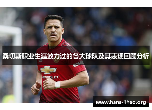 桑切斯职业生涯效力过的各大球队及其表现回顾分析 桑切斯职业生涯效力过的各大球队及其表现回顾分析