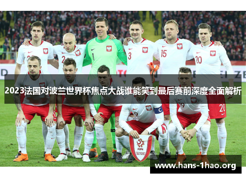 2023法国对波兰世界杯焦点大战谁能笑到最后赛前深度全面解析 2023法国对波兰世界杯焦点大战谁能笑到最后赛前深度全面解析
