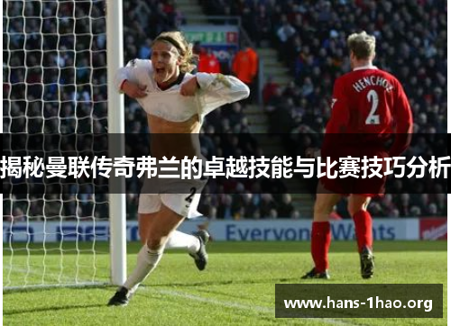 揭秘曼联传奇弗兰的卓越技能与比赛技巧分析 揭秘曼联传奇弗兰的卓越技能与比赛技巧分析