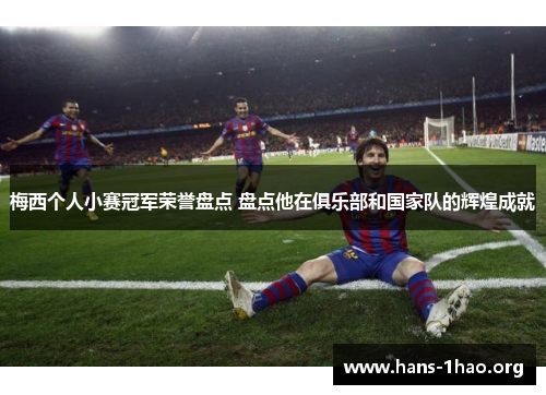 梅西个人小赛冠军荣誉盘点 盘点他在俱乐部和国家队的辉煌成就 梅西个人小赛冠军荣誉盘点 盘点他在俱乐部和国家队的辉煌成就