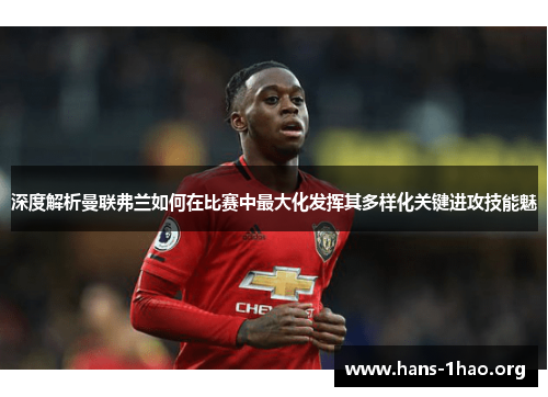 深度解析曼联弗兰如何在比赛中最大化发挥其多样化关键进攻技能魅 深度解析曼联弗兰如何在比赛中最大化发挥其多样化关键进攻技能魅